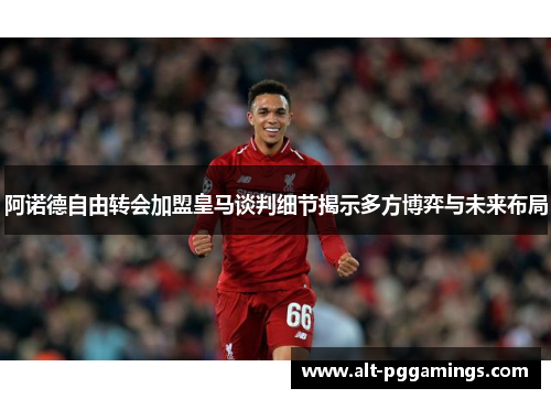 阿诺德自由转会加盟皇马谈判细节揭示多方博弈与未来布局 阿诺德自由转会加盟皇马谈判细节揭示多方博弈与未来布局