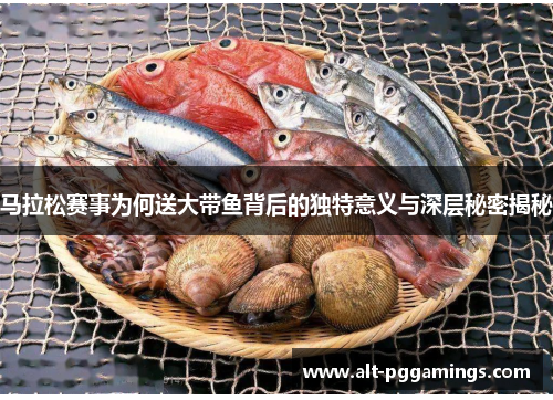 马拉松赛事为何送大带鱼背后的独特意义与深层秘密揭秘