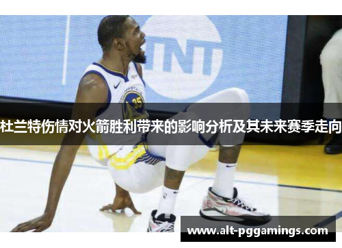 杜兰特伤情对火箭胜利带来的影响分析及其未来赛季走向