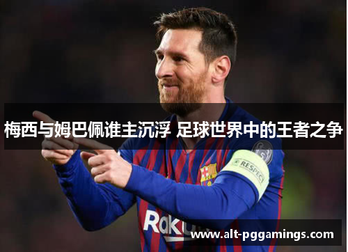 梅西与姆巴佩谁主沉浮 足球世界中的王者之争