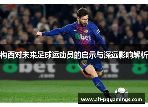 梅西对未来足球运动员的启示与深远影响解析
