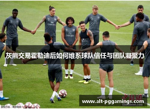 灰熊交易霍勒迪后如何维系球队信任与团队凝聚力
